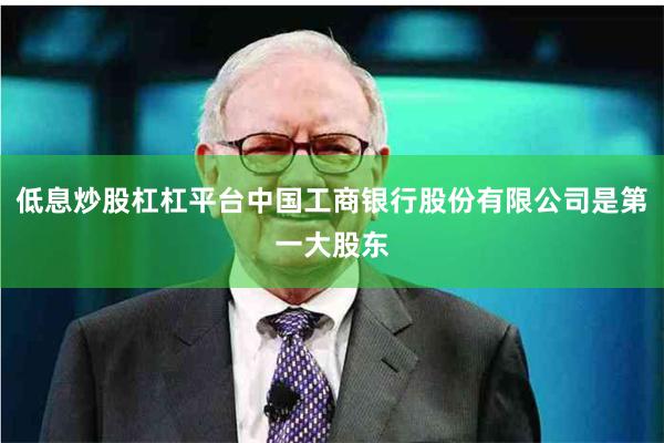 低息炒股杠杠平台中国工商银行股份有限公司是第一大股东