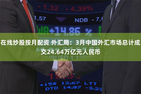 在线炒股按月配资 外汇局：3月中国外汇市场总计成交24.64万亿元人民币