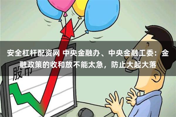 安全杠杆配资网 中央金融办、中央金融工委：金融政策的收和放不能太急，防止大起大落