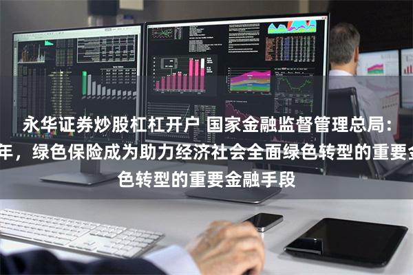 永华证券炒股杠杠开户 国家金融监督管理总局：到2030年，绿色保险成为助力经济社会全面绿色转型的重要金融手段