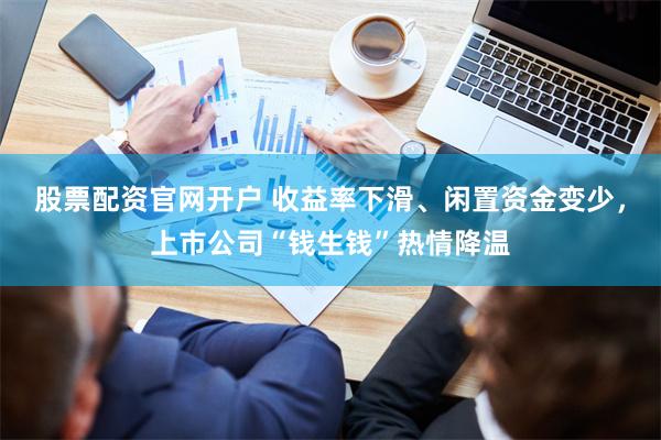 股票配资官网开户 收益率下滑、闲置资金变少，上市公司“钱