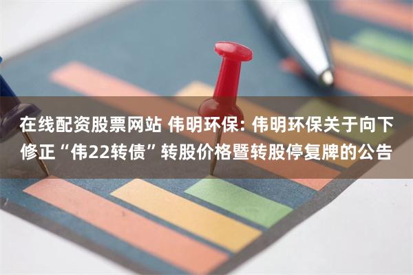 在线配资股票网站 伟明环保: 伟明环保关于向下修正“伟2