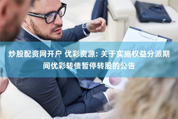 炒股配资网开户 优彩资源: 关于实施权益分派期间优彩转债暂停转股的公告