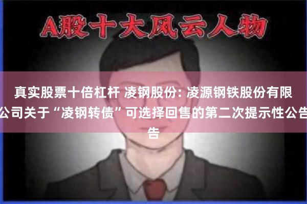 真实股票十倍杠杆 凌钢股份: 凌源钢铁股份有限公司关于“凌钢转债”可选择回售的第二次提示性公告