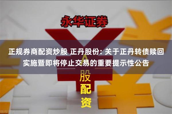 正规券商配资炒股 正丹股份: 关于正丹转债赎回实施暨即将停止交易的重要提示性公告