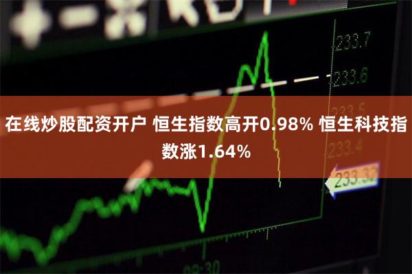 在线炒股配资开户 恒生指数高开0.98% 恒生科技指数涨