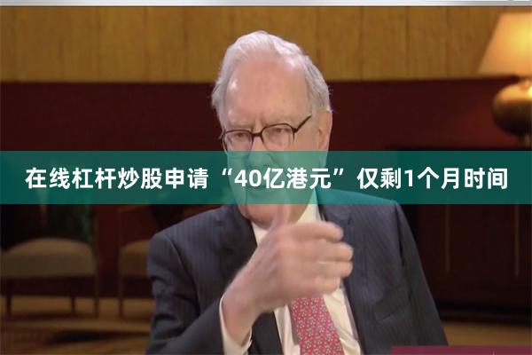 在线杠杆炒股申请 “40亿港元” 仅剩1个月时间