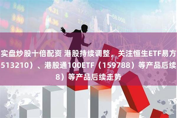 实盘炒股十倍配资 港股持续调整，关注恒生ETF易方达（513210）、港股通100ETF（159788）等产品后续走势