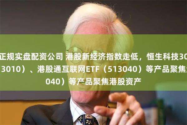 正规实盘配资公司 港股新经济指数走低，恒生科技30ETF（513010）、港股通互联网ETF（513040）等产品聚焦港股资产