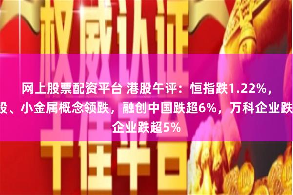 网上股票配资平台 港股午评：恒指跌1.22%，内房股、小金属概念领跌，融创中国跌超6%，万科企业跌超5%