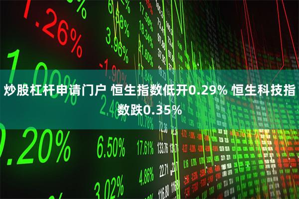 炒股杠杆申请门户 恒生指数低开0.29% 恒生科技指数跌0.35%