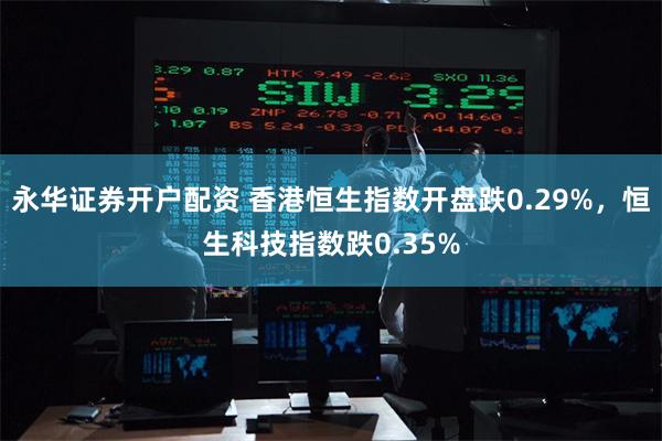 永华证券开户配资 香港恒生指数开盘跌0.29%，恒生科技指数跌0.35%