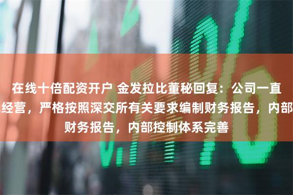 在线十倍配资开户 金发拉比董秘回复：公司一直坚持依法合规经营，严格按照深交所有关要求编制财务报告，内部控制体系完善