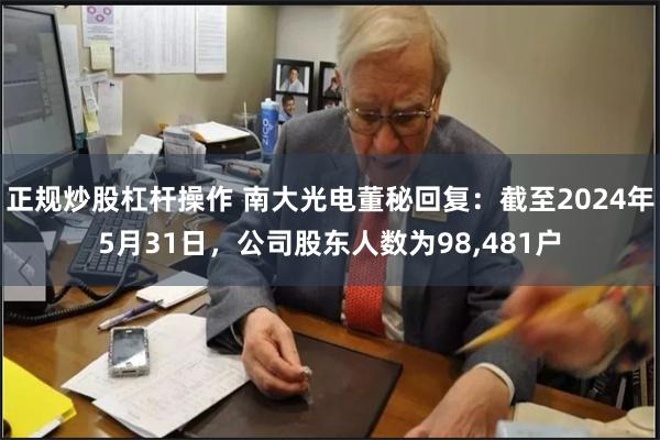 正规炒股杠杆操作 南大光电董秘回复：截至2024年5月31日，公司股东人数为98,481户