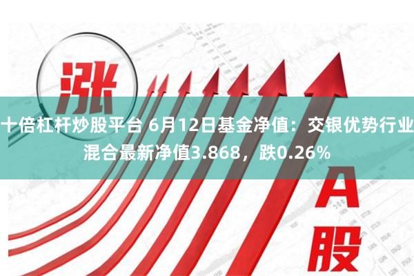 十倍杠杆炒股平台 6月12日基金净值：交银优势行业混合最新净值3.868，跌0.26%