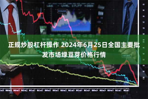 正规炒股杠杆操作 2024年6月25日全国主要批发市场绿豆芽价格行情