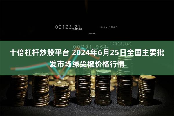 十倍杠杆炒股平台 2024年6月25日全国主要批发市场绿尖椒价格行情