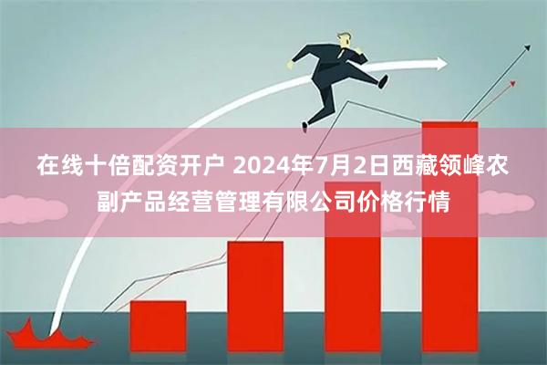 在线十倍配资开户 2024年7月2日西藏领峰农副产品经营管理有限公司价格行情