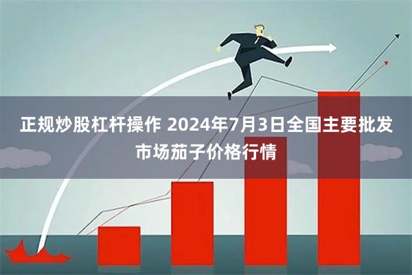 正规炒股杠杆操作 2024年7月3日全国主要批发市场茄子价格行情