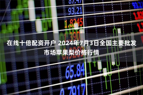 在线十倍配资开户 2024年7月3日全国主要批发市场苹果梨价格行情