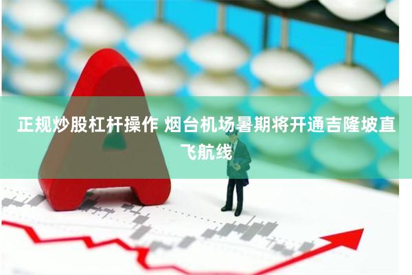 正规炒股杠杆操作 烟台机场暑期将开通吉隆坡直飞航线