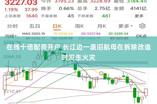 在线十倍配资开户 长江边一废旧航母在拆除改造时发生火灾