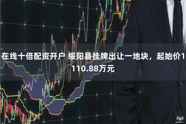 在线十倍配资开户 绥阳县挂牌出让一地块，起始价1110.88万元