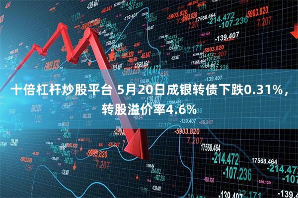 十倍杠杆炒股平台 5月20日成银转债下跌0.31%，转股溢价率4.6%