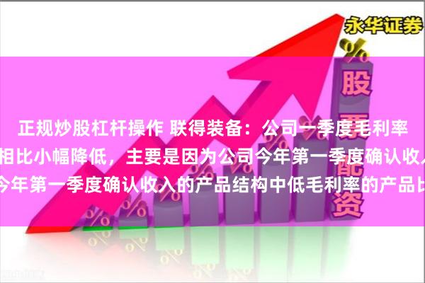 正规炒股杠杆操作 联得装备：公司一季度毛利率与2023年度的毛利率相比小幅降低，主要是因为公司今年第一季度确认收入的产品结构中低毛利率的产品比例较高