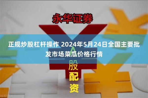 正规炒股杠杆操作 2024年5月24日全国主要批发市场菜瓜价格行情