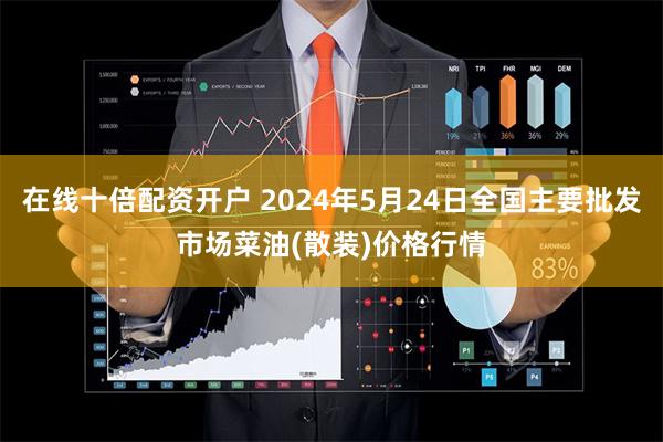 在线十倍配资开户 2024年5月24日全国主要批发市场菜油(散装)价格行情