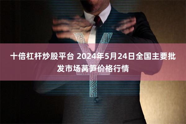 十倍杠杆炒股平台 2024年5月24日全国主要批发市场莴笋价格行情