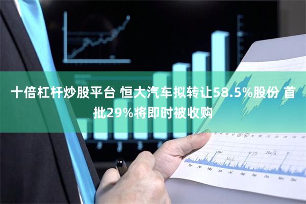 十倍杠杆炒股平台 恒大汽车拟转让58.5%股份 首批29