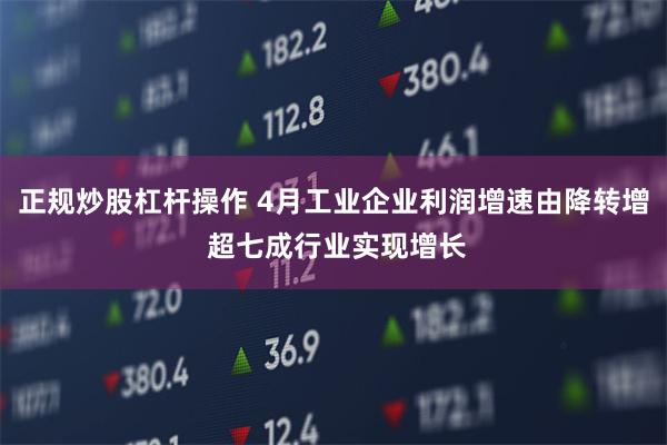 正规炒股杠杆操作 4月工业企业利润增速由降转增 超七成行业实现增长