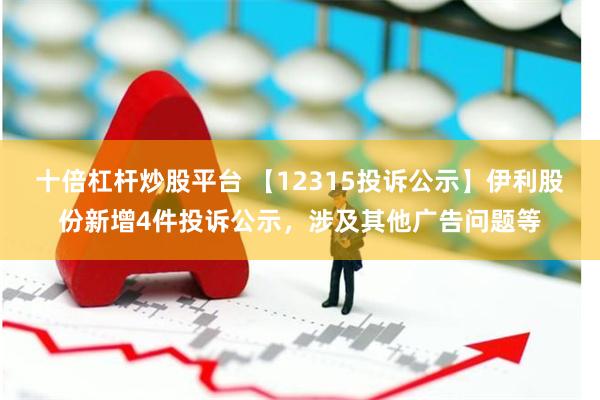 十倍杠杆炒股平台 【12315投诉公示】伊利股份新增4件投诉公示，涉及其他广告问题等