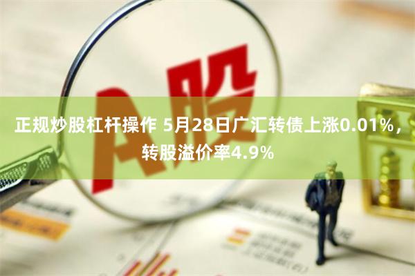 正规炒股杠杆操作 5月28日广汇转债上涨0.01%，转股溢价