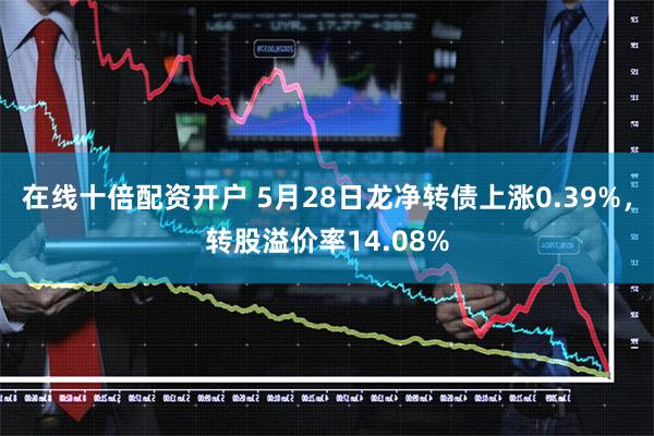 在线十倍配资开户 5月28日龙净转债上涨0.39%，转股溢价