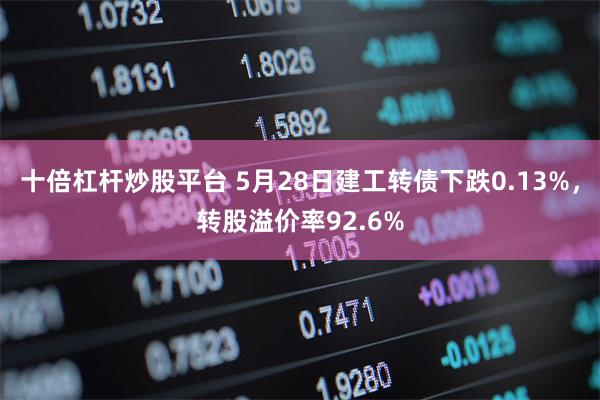 十倍杠杆炒股平台 5月28日建工转债下跌0.13%，转股溢价