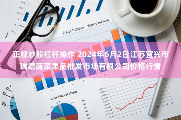 正规炒股杠杆操作 2024年6月2日江苏宜兴市瑞德蔬菜果品批发市场有限公司价格行情