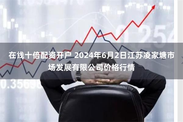 在线十倍配资开户 2024年6月2日江苏凌家塘市场发展有限公司价格行情