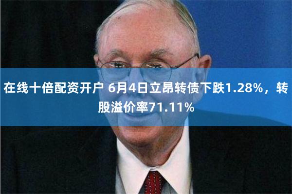 在线十倍配资开户 6月4日立昂转债下跌1.28%，转股溢价率71.11%