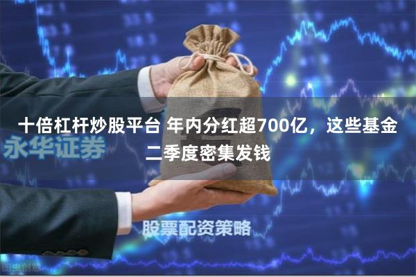 十倍杠杆炒股平台 年内分红超700亿，这些基金二季度密集发钱