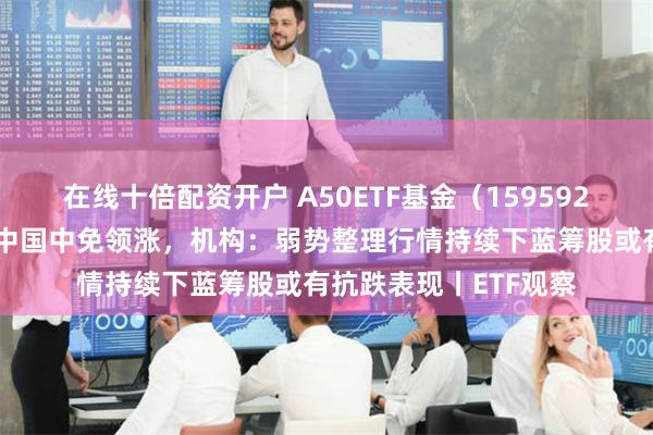 在线十倍配资开户 A50ETF基金（159592）飘红，