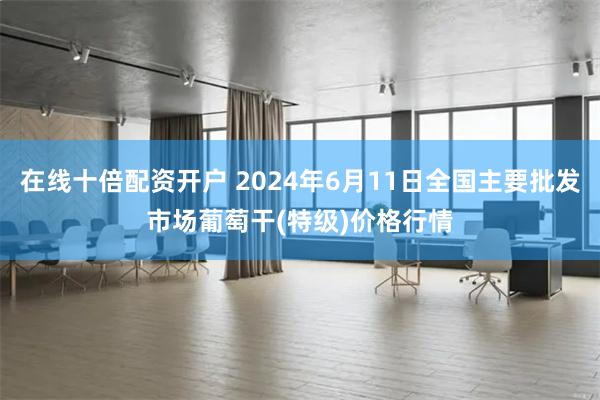 在线十倍配资开户 2024年6月11日全国主要批发市场葡萄干(特级)价格行情