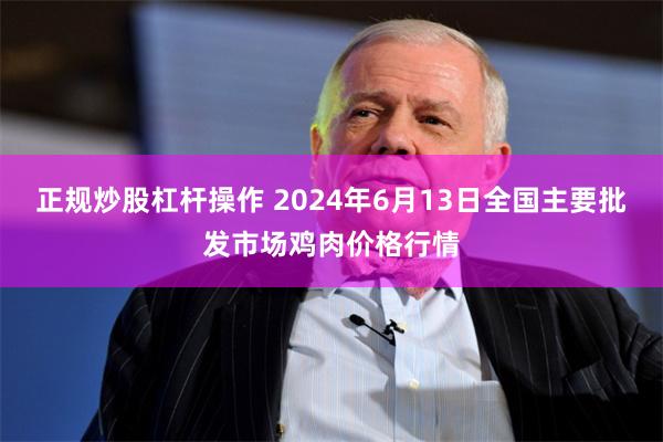 正规炒股杠杆操作 2024年6月13日全国主要批发市场鸡肉价格行情