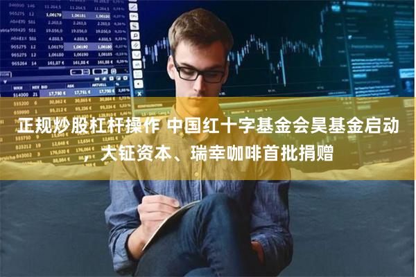 正规炒股杠杆操作 中国红十字基金会昊基金启动，大钲资本、