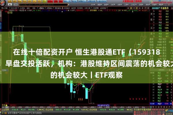 在线十倍配资开户 恒生港股通ETF（159318）正式上市，早盘交投活跃，机构：港股维持区间震荡的机会较大丨ETF观察