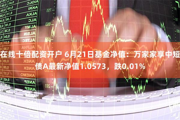 在线十倍配资开户 6月21日基金净值：万家家享中短债A最新净值1.0573，跌0.01%