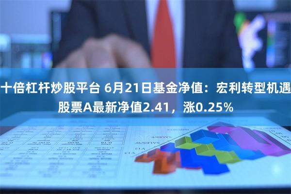 十倍杠杆炒股平台 6月21日基金净值：宏利转型机遇股票A