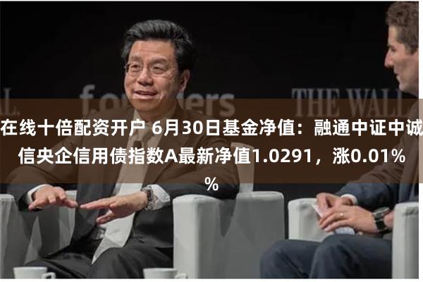 在线十倍配资开户 6月30日基金净值：融通中证中诚信央企